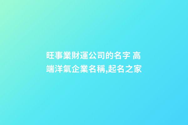 旺事業財運公司的名字 高端洋氣企業名稱,起名之家-第1張-公司起名-玄機派